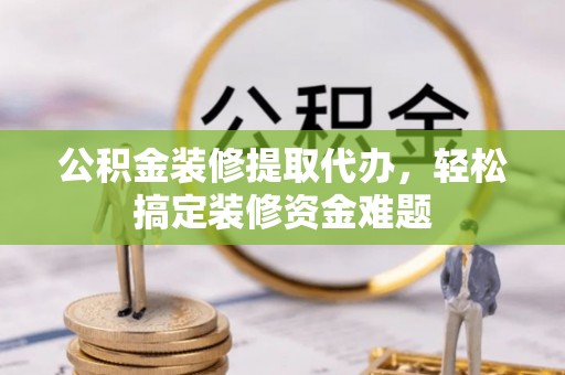 临西公积金装修提取代办，轻松搞定装修资金难题