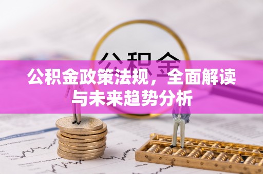 临西公积金政策法规，全面解读与未来趋势分析