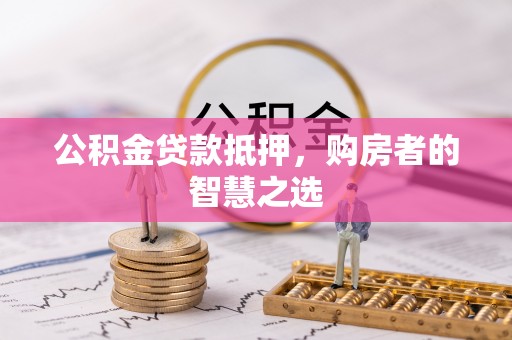 临西公积金贷款抵押，购房者的智慧之选