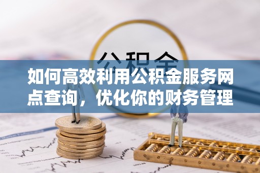 临西如何高效利用公积金服务网点查询，优化你的财务管理