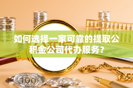 临西如何选择一家可靠的提取公积金公司代办服务？