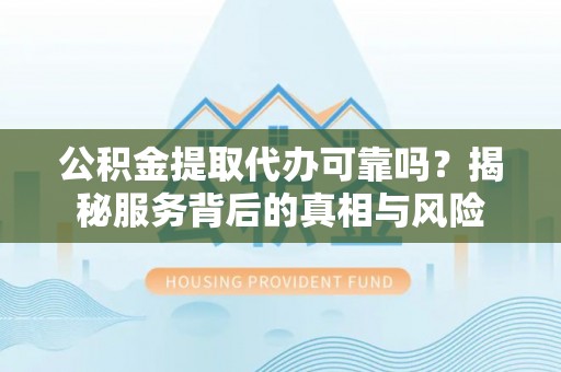 临西公积金提取代办可靠吗？揭秘服务背后的真相与风险