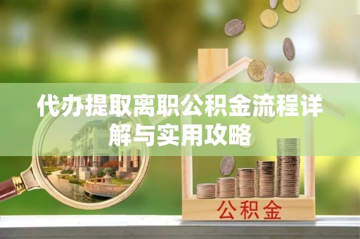 临西代办提取离职公积金流程详解与实用攻略