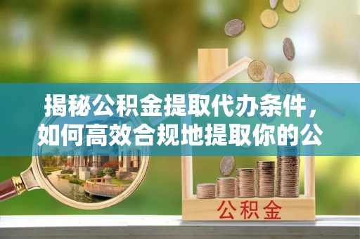 临西揭秘公积金提取代办条件，如何高效合规地提取你的公积金