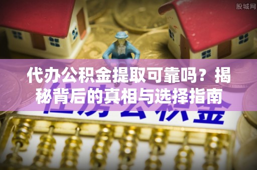 临西代办公积金提取可靠吗？揭秘背后的真相与选择指南