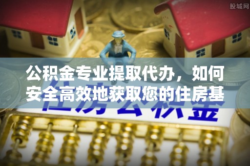 临西公积金专业提取代办，如何安全高效地获取您的住房基金