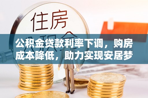 临西公积金贷款利率下调，购房成本降低，助力实现安居梦