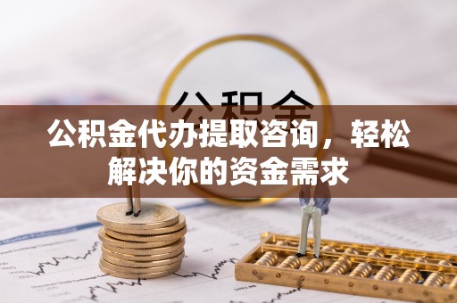 临西公积金代办提取咨询，轻松解决你的资金需求
