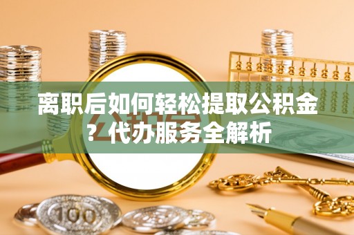 临西离职后如何轻松提取公积金？代办服务全解析