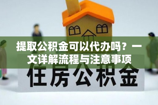 临西提取公积金可以代办吗？一文详解流程与注意事项