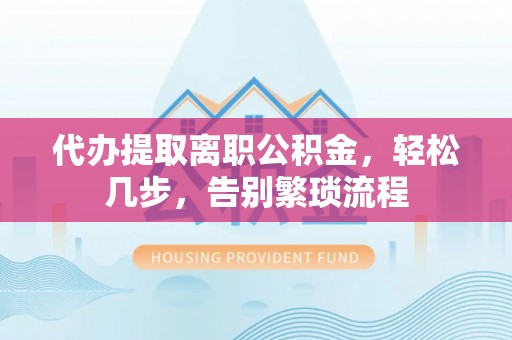 临西代办提取离职公积金，轻松几步，告别繁琐流程