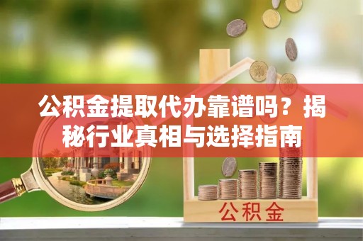 临西公积金提取代办靠谱吗？揭秘行业真相与选择指南