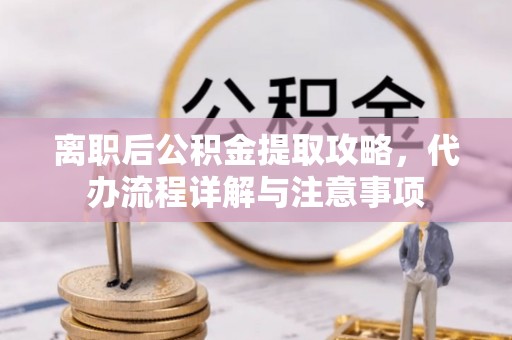 临西离职后公积金提取攻略，代办流程详解与注意事项