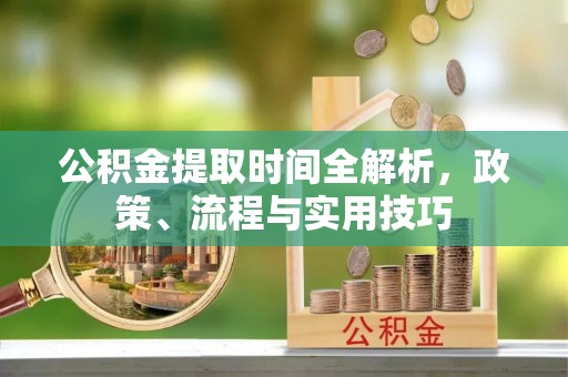 临西公积金提取时间全解析，政策、流程与实用技巧
