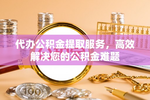 临西代办公积金提取服务，高效解决您的公积金难题