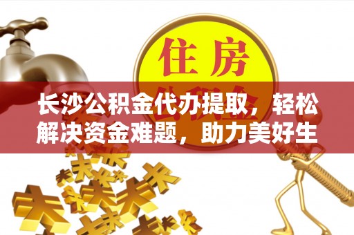 临西长沙公积金代办提取，轻松解决资金难题，助力美好生活