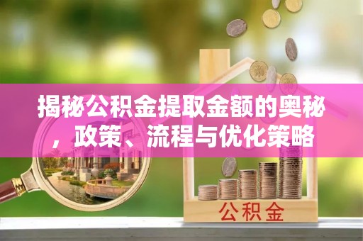 临西揭秘公积金提取金额的奥秘，政策、流程与优化策略