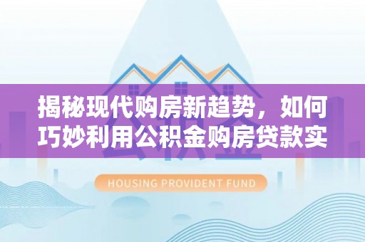 临西揭秘现代购房新趋势，如何巧妙利用公积金购房贷款实现梦想家园