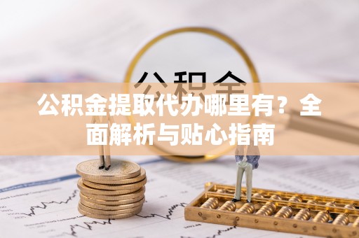 临西公积金提取代办哪里有？全面解析与贴心指南