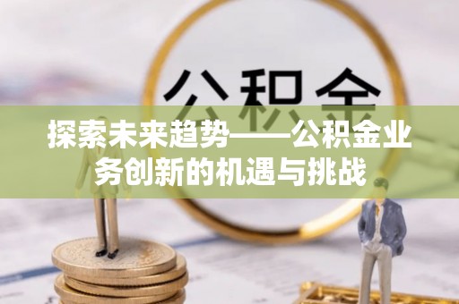 临西探索未来趋势——公积金业务创新的机遇与挑战