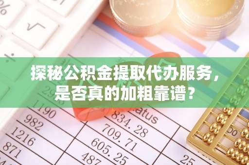临西探秘公积金提取代办服务，是否真的加粗靠谱？