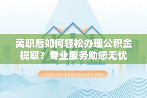 临西离职后如何轻松办理公积金提取？专业服务助您无忧