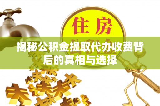 临西揭秘公积金提取代办收费背后的真相与选择