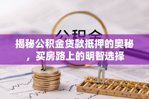 临西揭秘公积金贷款抵押的奥秘，买房路上的明智选择