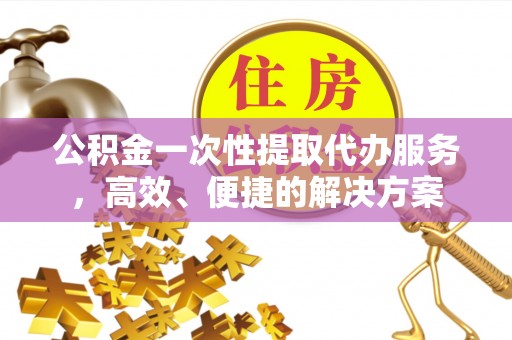 临西公积金一次性提取代办服务，高效、便捷的解决方案