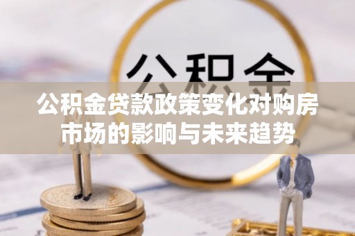 临西公积金贷款政策变化对购房市场的影响与未来趋势