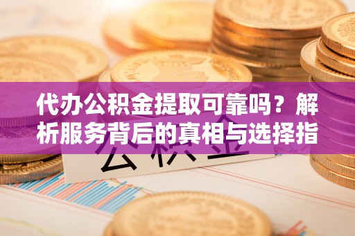 临西代办公积金提取可靠吗？解析服务背后的真相与选择指南