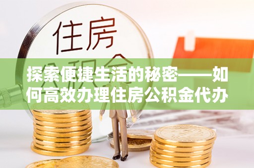 临西探索便捷生活的秘密——如何高效办理住房公积金代办提取