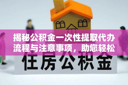 临西揭秘公积金一次性提取代办流程与注意事项，助您轻松实现资金自由