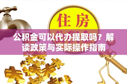临西公积金可以代办提取吗？解读政策与实际操作指南