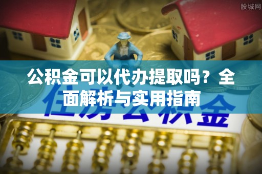 临西公积金可以代办提取吗？全面解析与实用指南