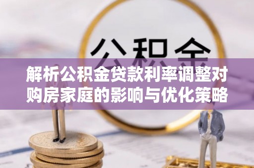 临西解析公积金贷款利率调整对购房家庭的影响与优化策略