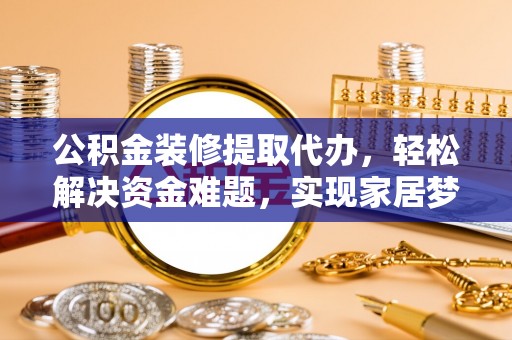 临西公积金装修提取代办，轻松解决资金难题，实现家居梦想