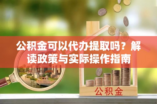 临西公积金可以代办提取吗？解读政策与实际操作指南