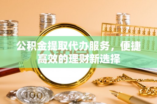 临西公积金提取代办服务，便捷高效的理财新选择