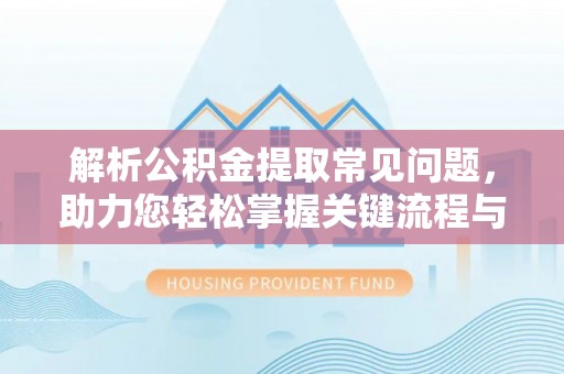 临西解析公积金提取常见问题，助力您轻松掌握关键流程与技巧