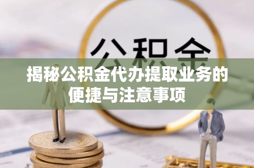 临西揭秘公积金代办提取业务的便捷与注意事项