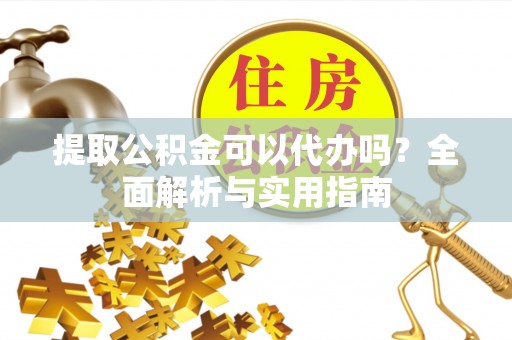 临西提取公积金可以代办吗？全面解析与实用指南