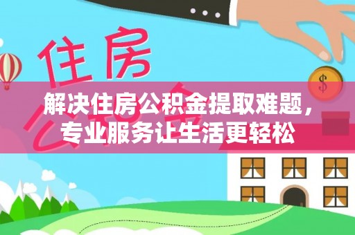 临西解决住房公积金提取难题，专业服务让生活更轻松