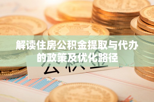 临西解读住房公积金提取与代办的政策及优化路径