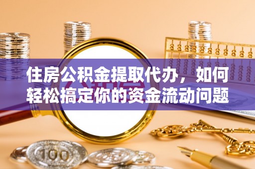 临西住房公积金提取代办，如何轻松搞定你的资金流动问题