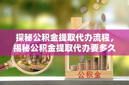 临西探秘公积金提取代办流程，揭秘公积金提取代办要多久的真相