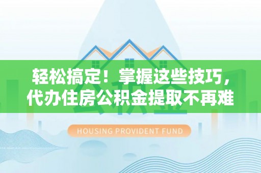 临西轻松搞定！掌握这些技巧，代办住房公积金提取不再难