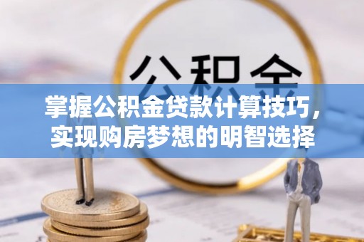 临西掌握公积金贷款计算技巧，实现购房梦想的明智选择