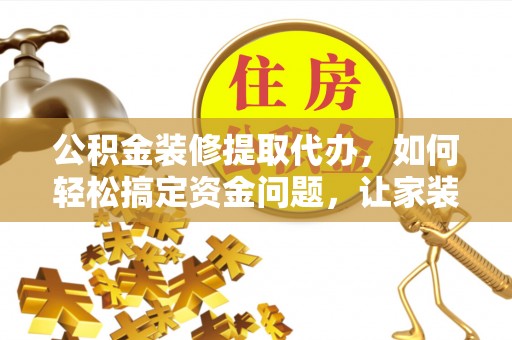 临西公积金装修提取代办，如何轻松搞定资金问题，让家装无忧