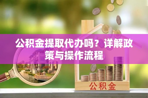 临西公积金提取代办吗？详解政策与操作流程